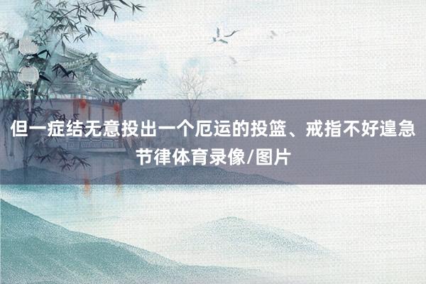 但一症结无意投出一个厄运的投篮、戒指不好遑急节律体育录像/图片