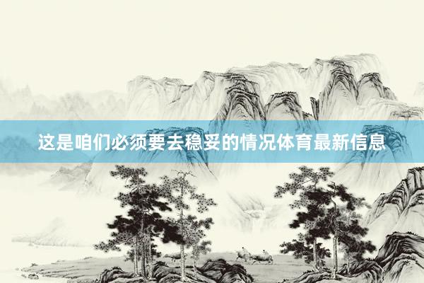 这是咱们必须要去稳妥的情况体育最新信息