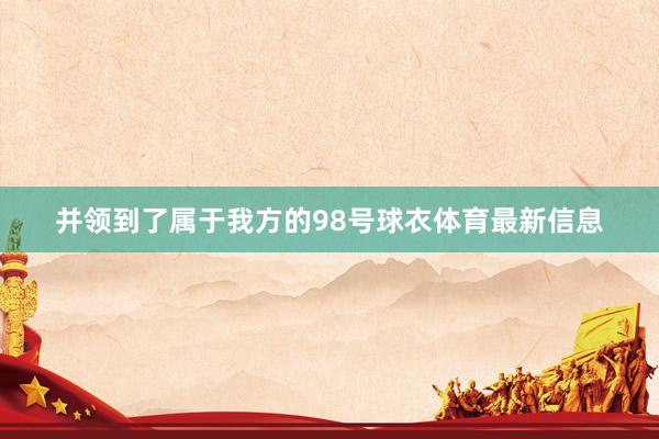 并领到了属于我方的98号球衣体育最新信息