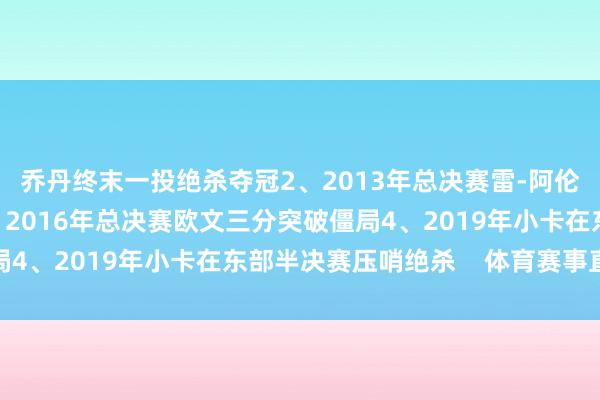 乔丹终末一投绝杀夺冠2、2013年总决赛雷-阿伦绝命三分转圜热火3、2016年总决赛欧文三分突破僵局4、2019年小卡在东部半决赛压哨绝杀    体育赛事直播