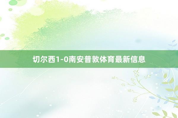 切尔西1-0南安普敦体育最新信息