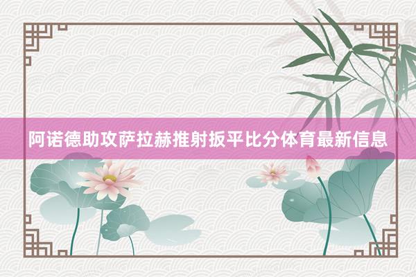 阿诺德助攻萨拉赫推射扳平比分体育最新信息
