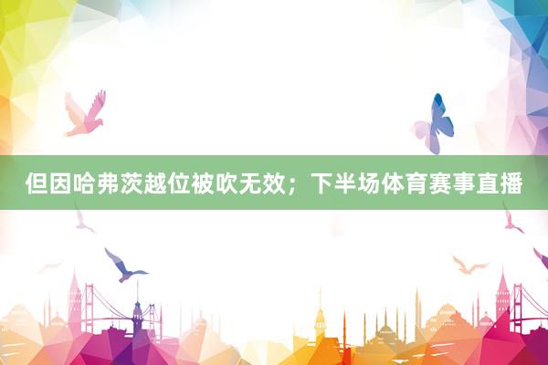 但因哈弗茨越位被吹无效；下半场体育赛事直播