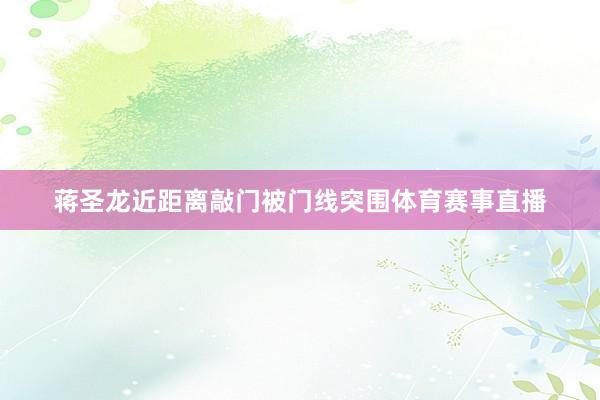 蒋圣龙近距离敲门被门线突围体育赛事直播