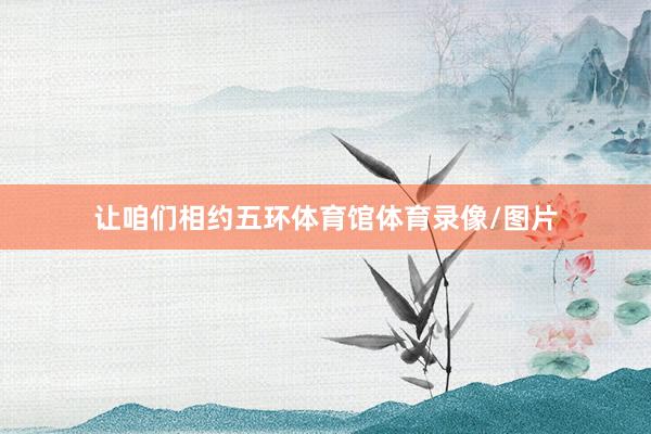 让咱们相约五环体育馆体育录像/图片