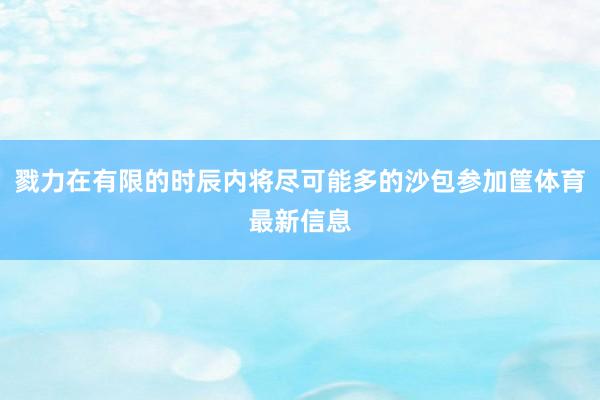 戮力在有限的时辰内将尽可能多的沙包参加筐体育最新信息