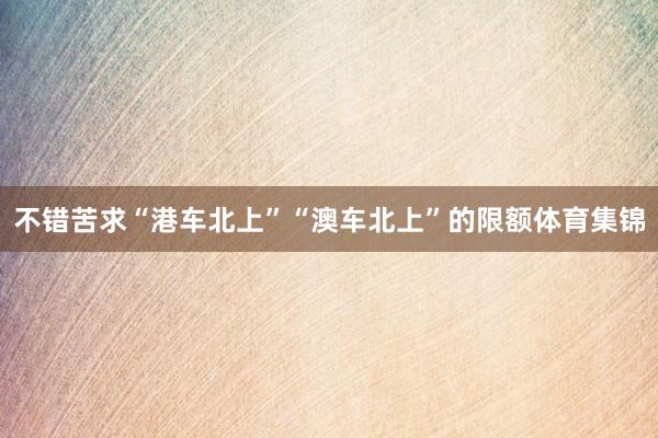 不错苦求“港车北上”“澳车北上”的限额体育集锦
