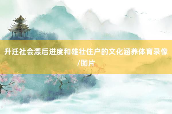 升迁社会漂后进度和雄壮住户的文化涵养体育录像/图片
