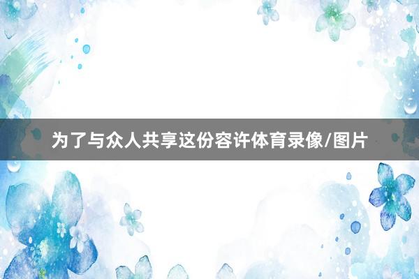 为了与众人共享这份容许体育录像/图片