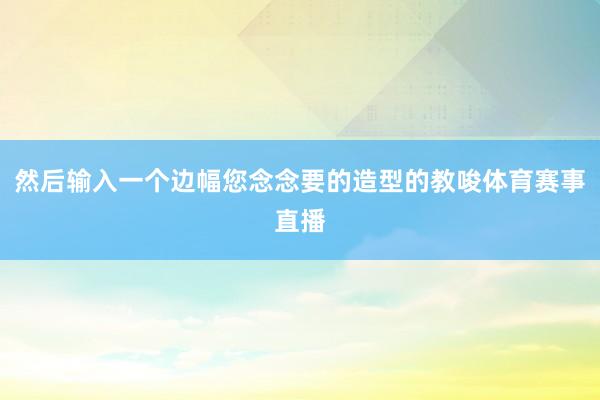 然后输入一个边幅您念念要的造型的教唆体育赛事直播