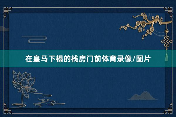 在皇马下榻的栈房门前体育录像/图片