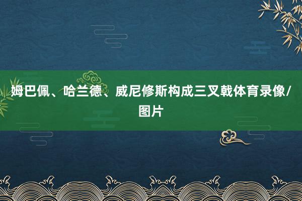 姆巴佩、哈兰德、威尼修斯构成三叉戟体育录像/图片