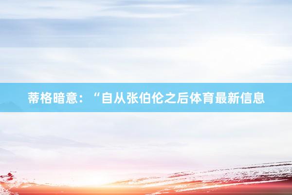蒂格暗意：“自从张伯伦之后体育最新信息