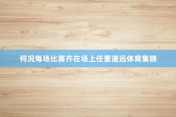 何况每场比赛齐在场上任重道远体育集锦