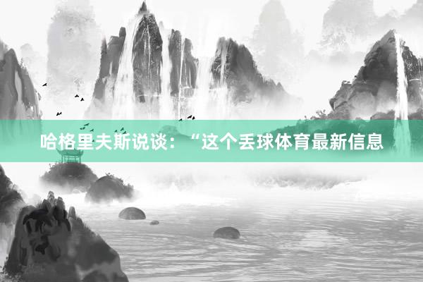 哈格里夫斯说谈：“这个丢球体育最新信息