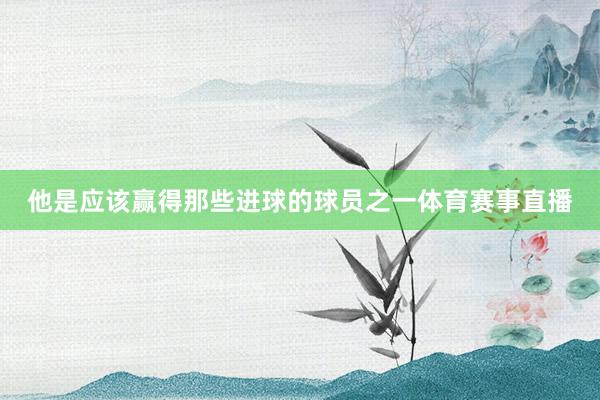 他是应该赢得那些进球的球员之一体育赛事直播