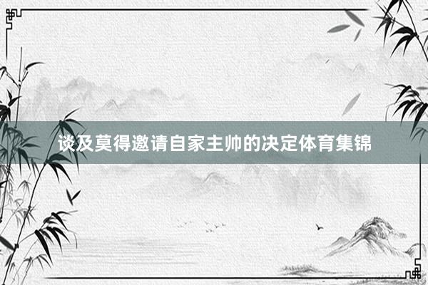 谈及莫得邀请自家主帅的决定体育集锦