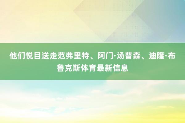他们悦目送走范弗里特、阿门·汤普森、迪隆·布鲁克斯体育最新信息