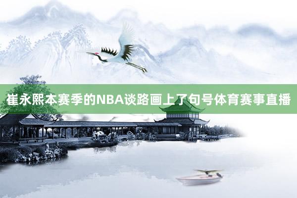 崔永熙本赛季的NBA谈路画上了句号体育赛事直播