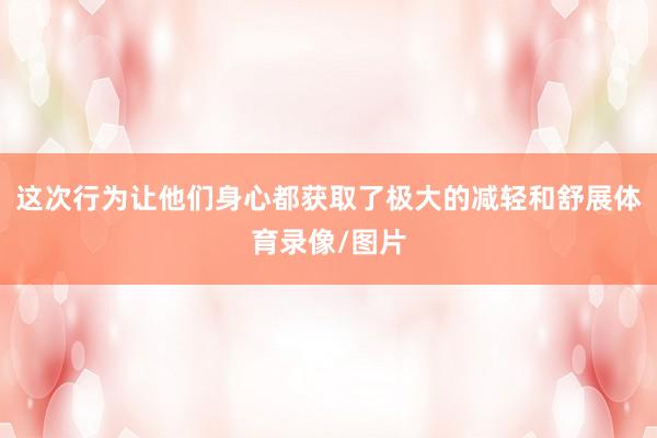 这次行为让他们身心都获取了极大的减轻和舒展体育录像/图片