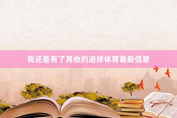 我还是有了其他的进球体育最新信息