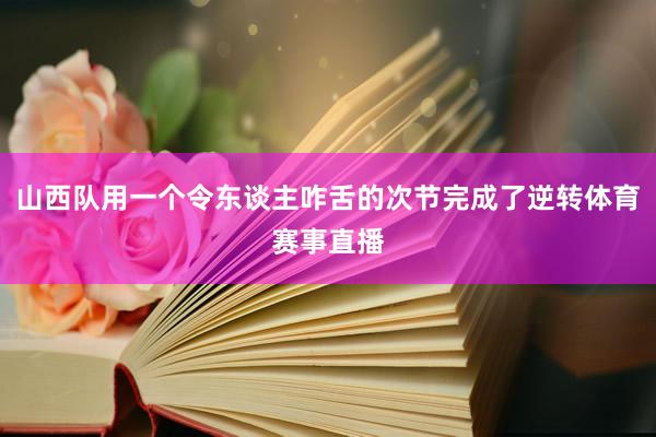 山西队用一个令东谈主咋舌的次节完成了逆转体育赛事直播