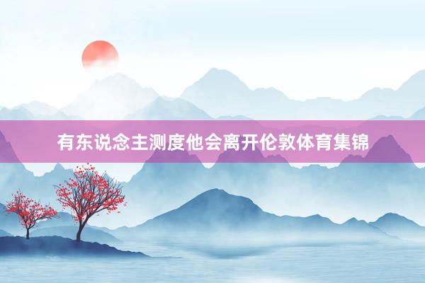 有东说念主测度他会离开伦敦体育集锦