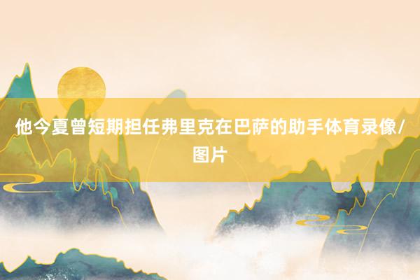 他今夏曾短期担任弗里克在巴萨的助手体育录像/图片