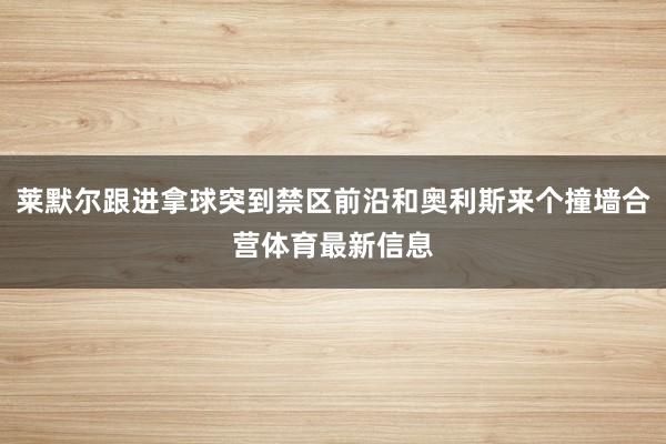莱默尔跟进拿球突到禁区前沿和奥利斯来个撞墙合营体育最新信息