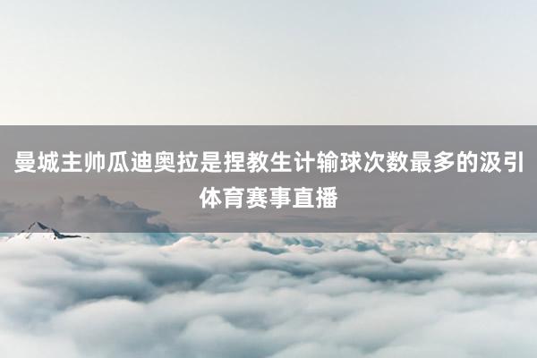 曼城主帅瓜迪奥拉是捏教生计输球次数最多的汲引体育赛事直播