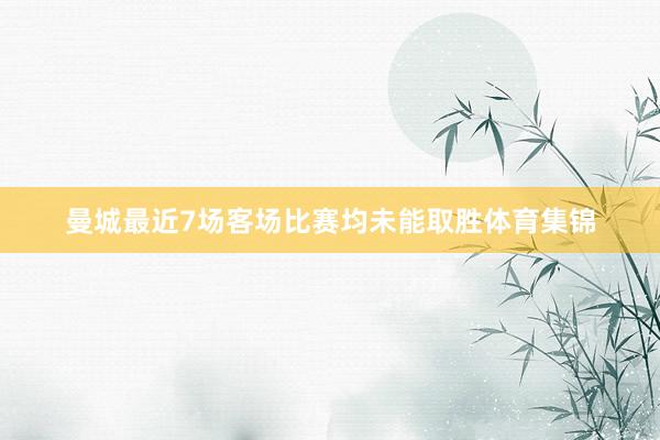 曼城最近7场客场比赛均未能取胜体育集锦