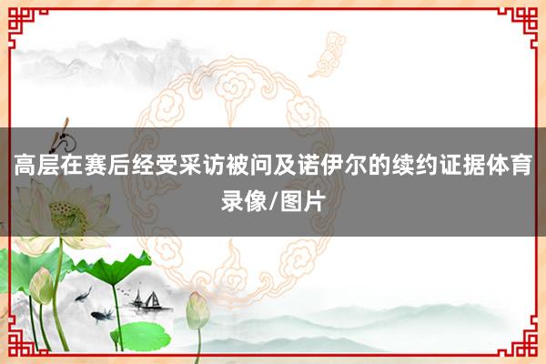 高层在赛后经受采访被问及诺伊尔的续约证据体育录像/图片