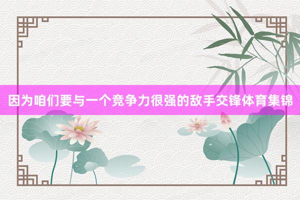 因为咱们要与一个竞争力很强的敌手交锋体育集锦