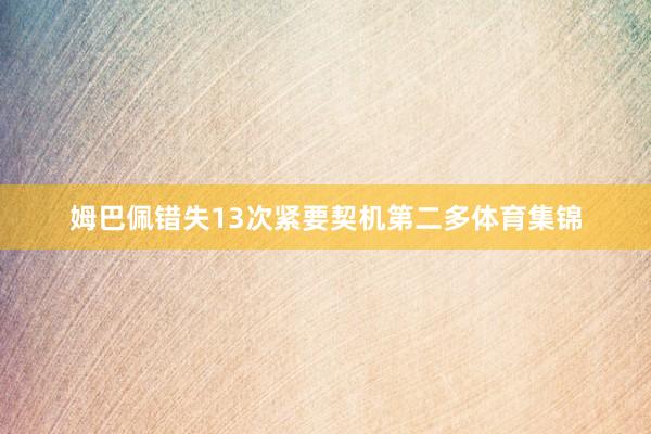 姆巴佩错失13次紧要契机第二多体育集锦