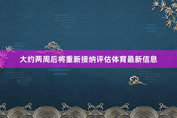 大约两周后将重新接纳评估体育最新信息