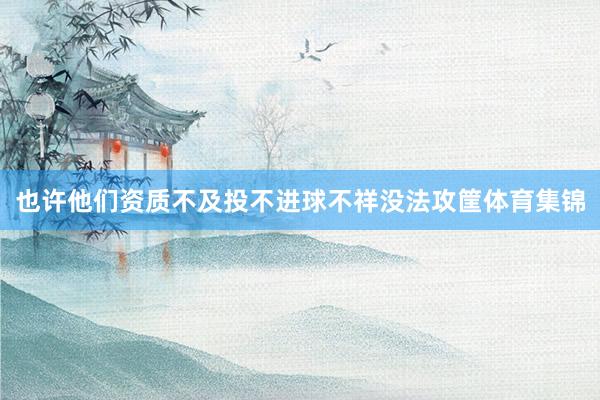 也许他们资质不及投不进球不祥没法攻筐体育集锦
