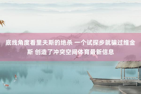 底线角度看里夫斯的绝杀 一个试探步就骗过维金斯 创造了冲突空间体育最新信息
