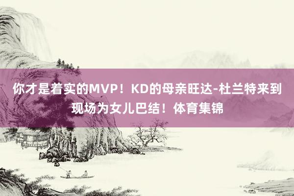 你才是着实的MVP！KD的母亲旺达-杜兰特来到现场为女儿巴结！体育集锦