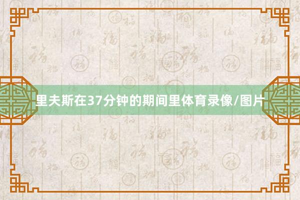 里夫斯在37分钟的期间里体育录像/图片