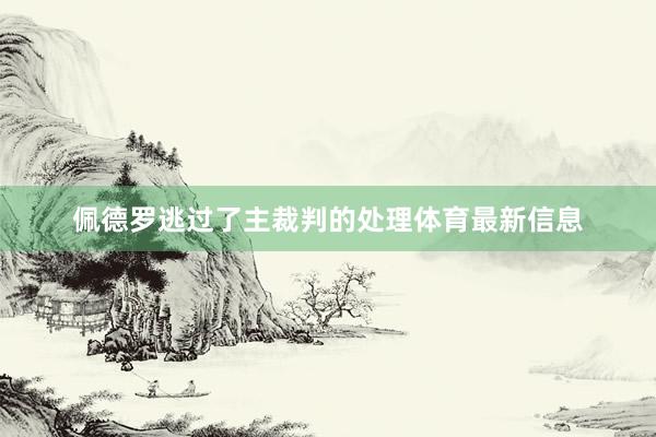 佩德罗逃过了主裁判的处理体育最新信息
