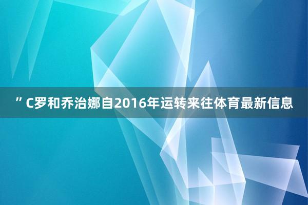 ”C罗和乔治娜自2016年运转来往体育最新信息
