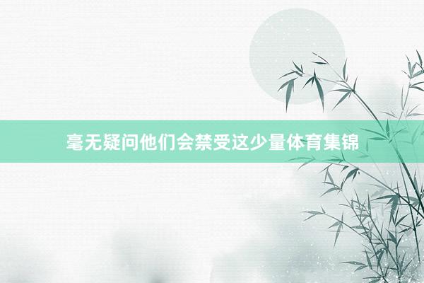 毫无疑问他们会禁受这少量体育集锦