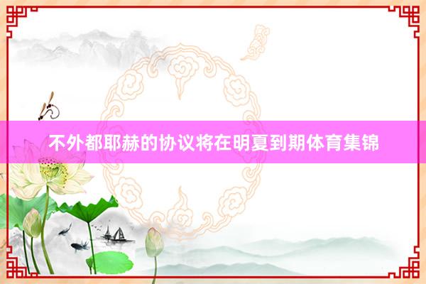 不外都耶赫的协议将在明夏到期体育集锦