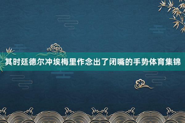 其时廷德尔冲埃梅里作念出了闭嘴的手势体育集锦