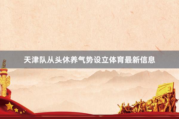 天津队从头休养气势设立体育最新信息