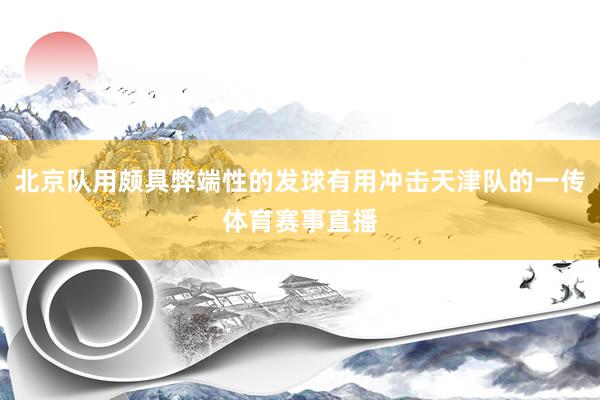 北京队用颇具弊端性的发球有用冲击天津队的一传体育赛事直播