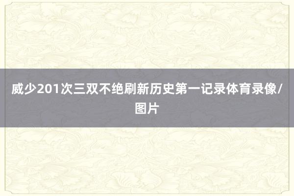 威少201次三双不绝刷新历史第一记录体育录像/图片