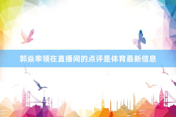 郭焱率领在直播间的点评是体育最新信息