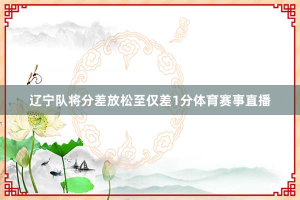 辽宁队将分差放松至仅差1分体育赛事直播