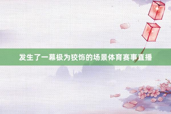 发生了一幕极为狡饰的场景体育赛事直播